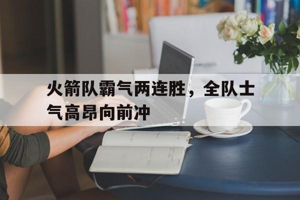 关于火箭队霸气两连胜，全队士气高昂向前冲的信息